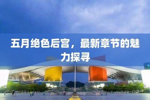 五月絕色后宮，最新章節(jié)的魅力探尋