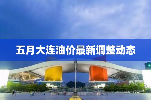 五月大連油價最新調(diào)整動態(tài)