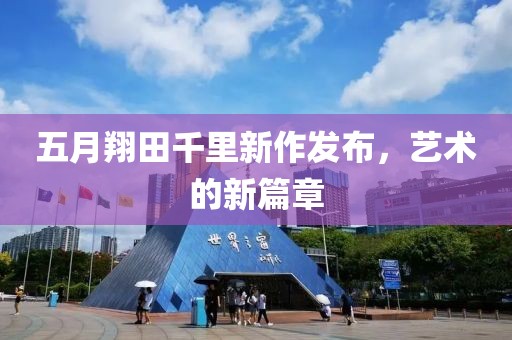 五月翔田千里新作發(fā)布，藝術(shù)的新篇章