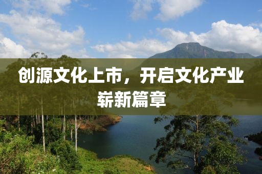 創(chuàng)源文化上市，開啟文化產(chǎn)業(yè)嶄新篇章