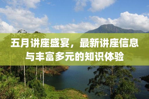 五月講座盛宴，最新講座信息與豐富多元的知識體驗