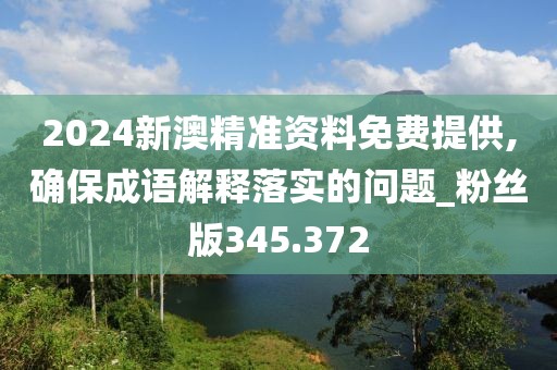 2024新澳精準(zhǔn)資料免費(fèi)提供,確保成語解釋落實(shí)的問題_粉絲版345.372