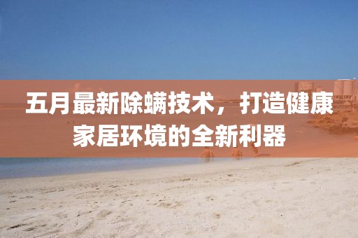 五月最新除螨技術(shù)，打造健康家居環(huán)境的全新利器