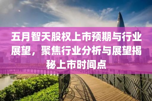 五月智天股權(quán)上市預(yù)期與行業(yè)展望，聚焦行業(yè)分析與展望揭秘上市時間點