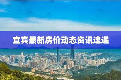 宜賓最新房價(jià)動態(tài)資訊速遞