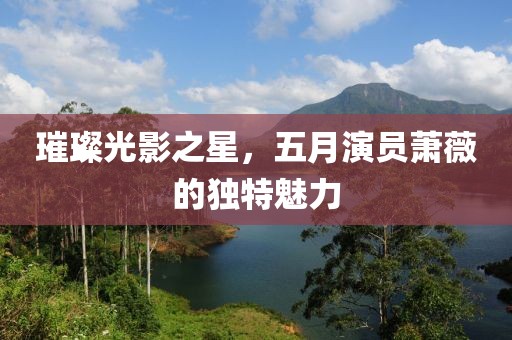 璀璨光影之星，五月演員蕭薇的獨(dú)特魅力