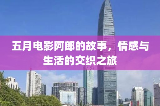 五月電影阿郎的故事，情感與生活的交織之旅