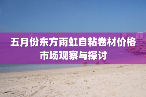 五月份東方雨虹自粘卷材價格市場觀察與探討