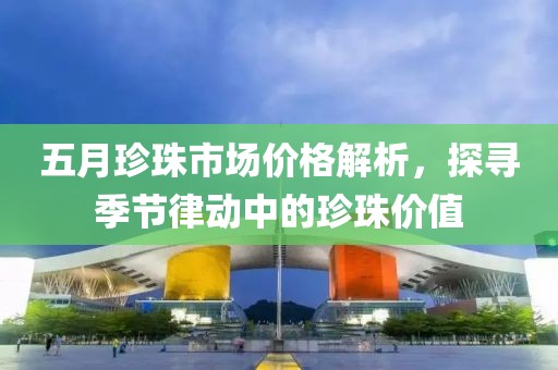 五月珍珠市場價格解析，探尋季節(jié)律動中的珍珠價值