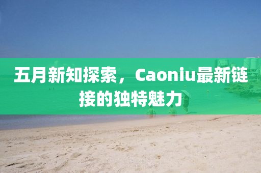 五月新知探索，Caoniu最新鏈接的獨(dú)特魅力