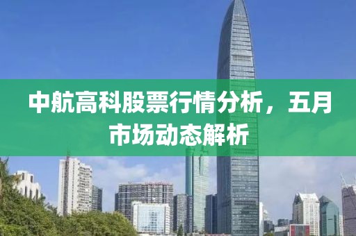 中航高科股票行情分析，五月市場動態(tài)解析