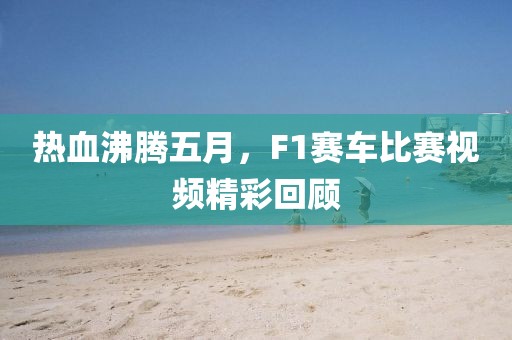熱血沸騰五月，F(xiàn)1賽車比賽視頻精彩回顧