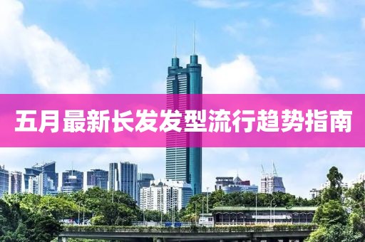五月最新長發(fā)發(fā)型流行趨勢指南