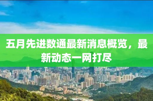 五月先進數(shù)通最新消息概覽，最新動態(tài)一網(wǎng)打盡