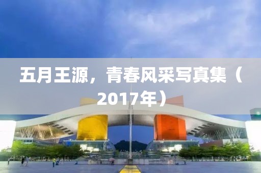 五月王源，青春風采寫真集（2017年）