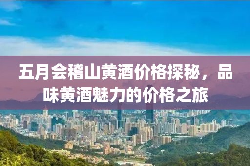 五月會稽山黃酒價(jià)格探秘，品味黃酒魅力的價(jià)格之旅