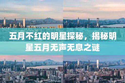 五月不紅的明星探秘，揭秘明星五月無聲無息之謎