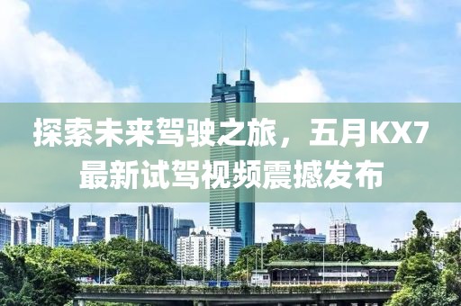探索未來(lái)駕駛之旅，五月KX7最新試駕視頻震撼發(fā)布