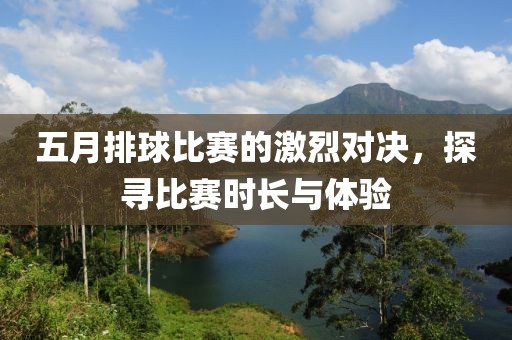 五月排球比賽的激烈對決，探尋比賽時長與體驗(yàn)