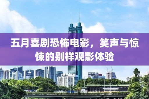五月喜劇恐怖電影，笑聲與驚悚的別樣觀影體驗(yàn)