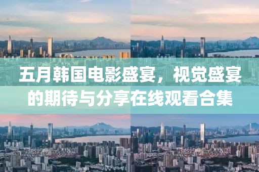 五月韓國電影盛宴，視覺盛宴的期待與分享在線觀看合集