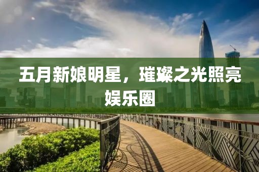 五月新娘明星，璀璨之光照亮娛樂圈