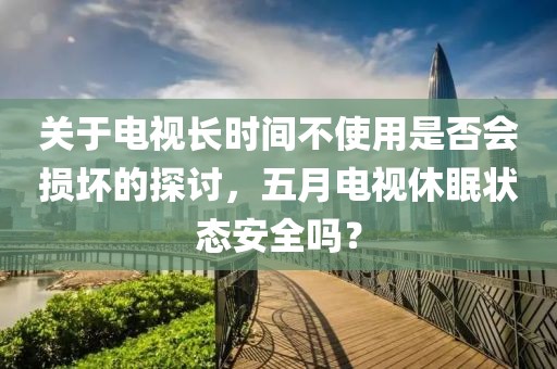 關(guān)于電視長時間不使用是否會損壞的探討，五月電視休眠狀態(tài)安全嗎？