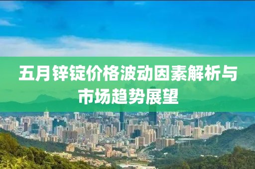 五月鋅錠價格波動因素解析與市場趨勢展望