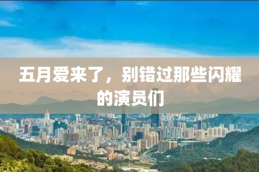 五月愛來了，別錯過那些閃耀的演員們