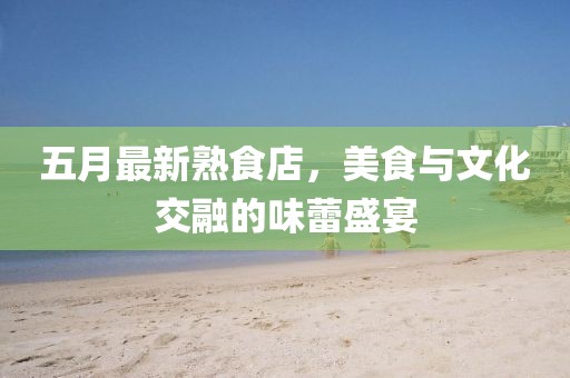 五月最新熟食店，美食與文化交融的味蕾盛宴