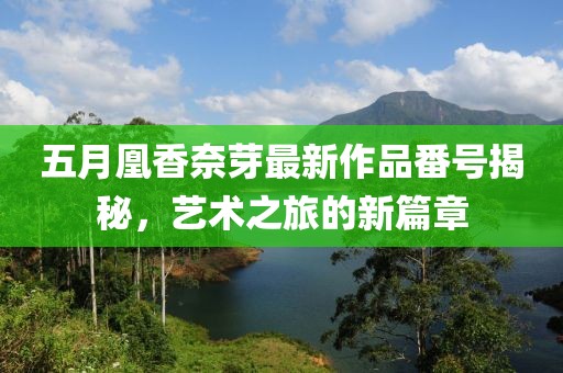五月凰香奈芽最新作品番號揭秘，藝術(shù)之旅的新篇章