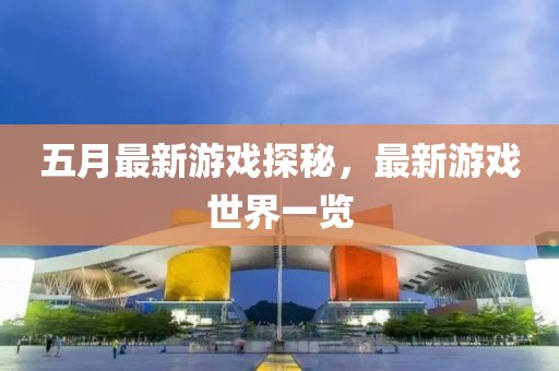 五月最新游戲探秘，最新游戲世界一覽