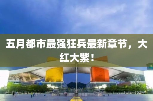 五月都市最強狂兵最新章節(jié)，大紅大紫！