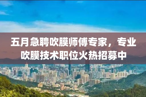 五月急聘吹膜師傅專家，專業(yè)吹膜技術(shù)職位火熱招募中