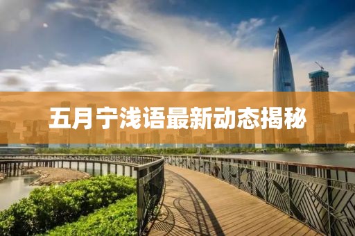 五月寧淺語最新動態(tài)揭秘