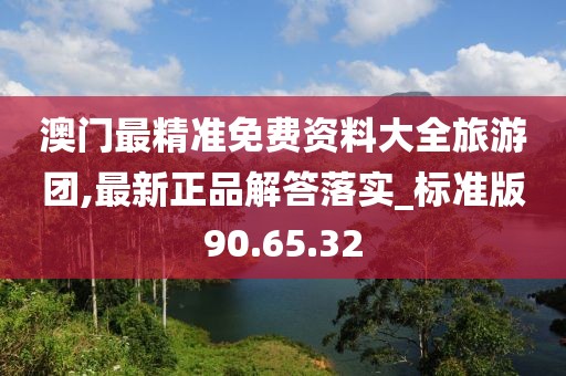 澳門最精準(zhǔn)免費(fèi)資料大全旅游團(tuán),最新正品解答落實(shí)_標(biāo)準(zhǔn)版90.65.32