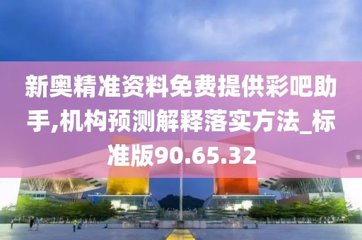 新奧精準資料免費提供彩吧助手,機構預測解釋落實方法_標準版90.65.32