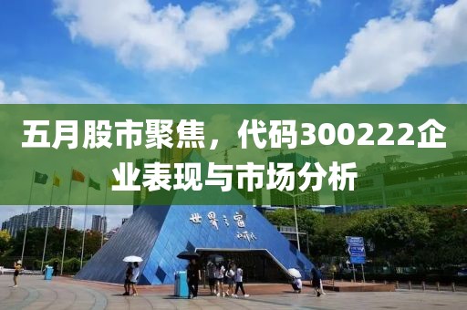 五月股市聚焦，代碼300222企業(yè)表現(xiàn)與市場(chǎng)分析