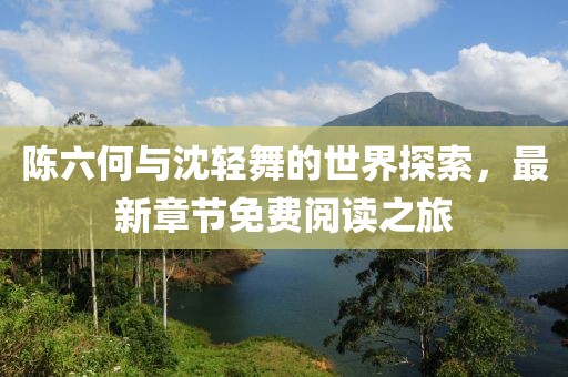 陳六何與沈輕舞的世界探索，最新章節(jié)免費閱讀之旅