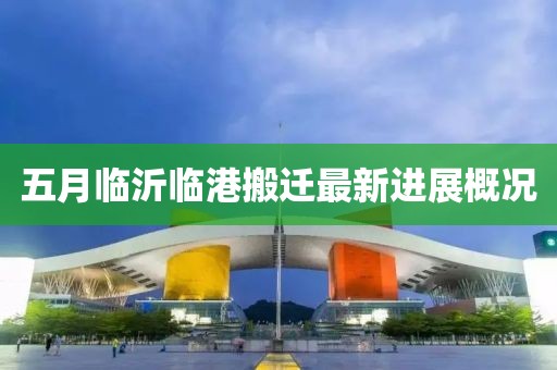 五月臨沂臨港搬遷最新進(jìn)展概況