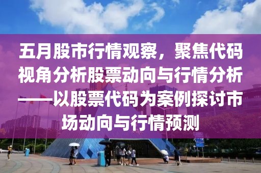 五月股市行情觀察，聚焦代碼視角分析股票動向與行情分析——以股票代碼為案例探討市場動向與行情預(yù)測