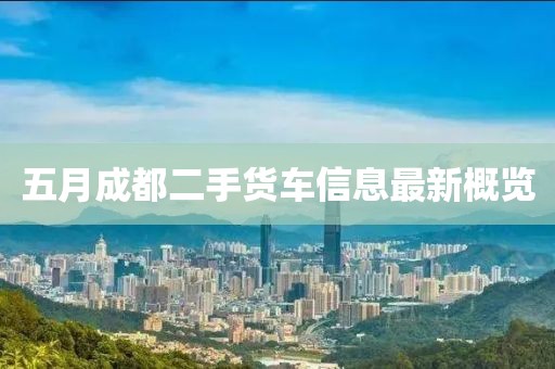 五月成都二手貨車信息最新概覽
