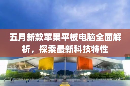 五月新款蘋果平板電腦全面解析，探索最新科技特性