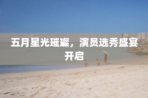 五月星光璀璨，演員選秀盛宴開啟
