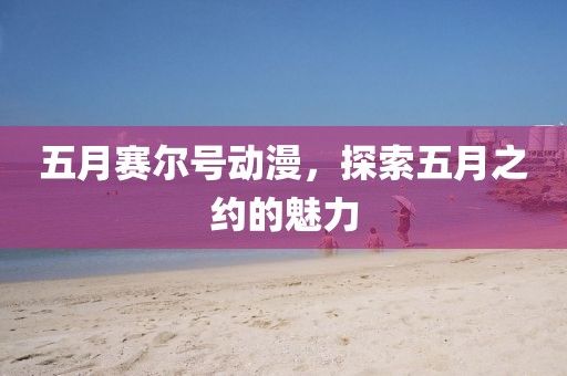 五月賽爾號(hào)動(dòng)漫，探索五月之約的魅力