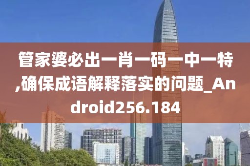 管家婆必出一肖一碼一中一特,確保成語解釋落實的問題_Android256.184