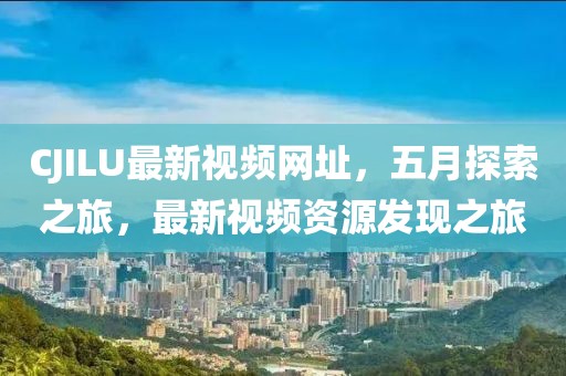 CJILU最新視頻網(wǎng)址，五月探索之旅，最新視頻資源發(fā)現(xiàn)之旅