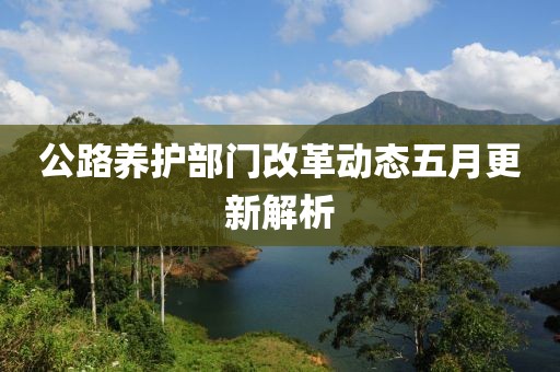 公路養(yǎng)護部門改革動態(tài)五月更新解析