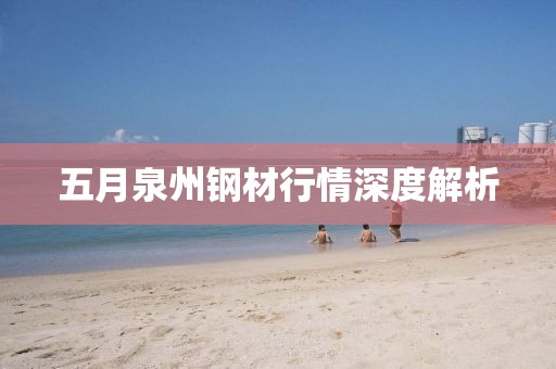 五月泉州鋼材行情深度解析