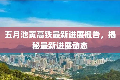五月池黃高鐵最新進展報告，揭秘最新進展動態(tài)